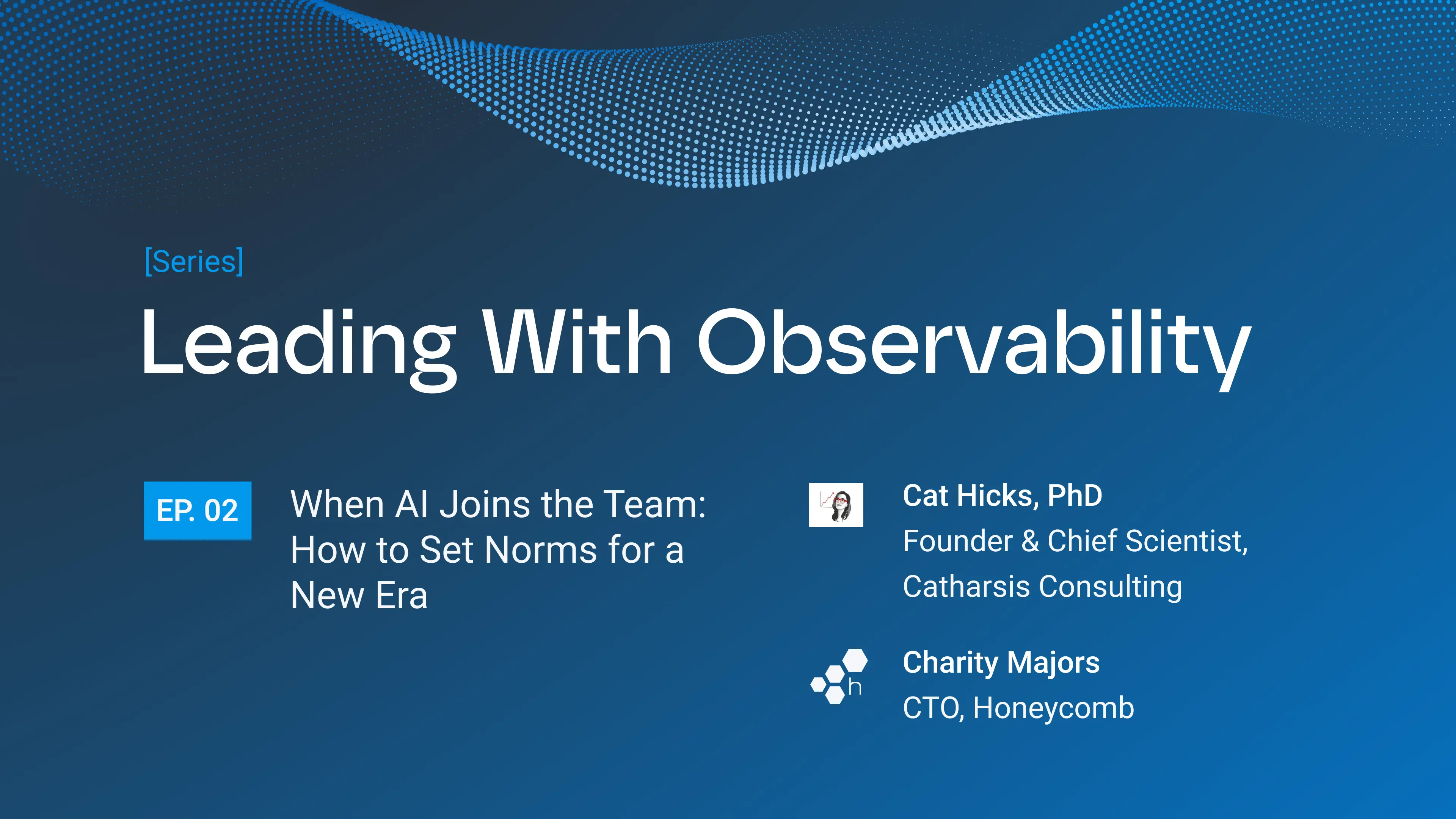 "Leading With Observability" series, Episode 2: "When AI Joins the Team: How to Set Norms for a New Era," featuring Cat Hicks, PhD and Charity Majors.