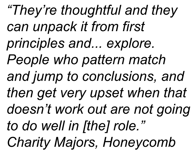 “They’re thoughtful and they can unpack it from first principles and... explore. People who pattern match and jump to conclusions, and then get very upset when that doesn’t work out are not going to do well in [the] role.” - Charity Majors, Honeycomb